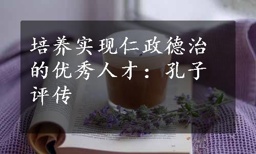 培养实现仁政德治的优秀人才：孔子评传