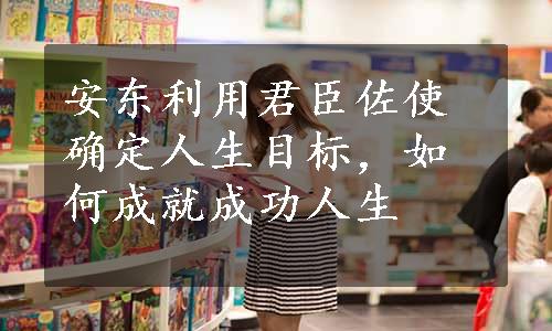 安东利用君臣佐使确定人生目标，如何成就成功人生