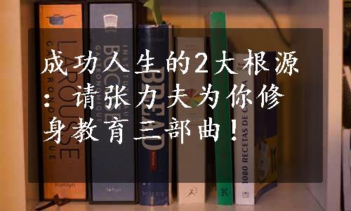 成功人生的2大根源：请张力夫为你修身教育三部曲！