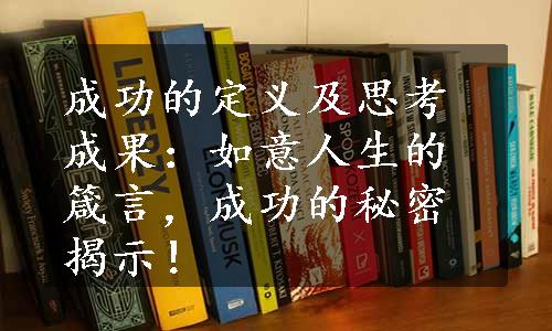 成功的定义及思考成果：如意人生的箴言，成功的秘密揭示！