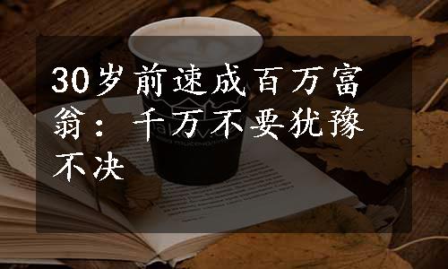 30岁前速成百万富翁：千万不要犹豫不决