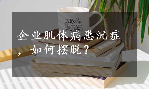 企业肌体病患沉症，如何摆脱？