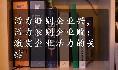 活力旺则企业兴，活力衰则企业败：激发企业活力的关键