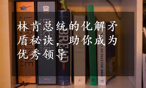 林肯总统的化解矛盾秘诀，助你成为优秀领导