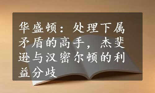 华盛顿：处理下属矛盾的高手，杰斐逊与汉密尔顿的利益分歧