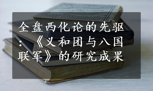 全盘西化论的先驱：《义和团与八国联军》的研究成果