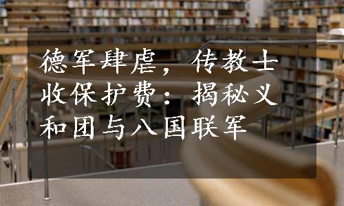 德军肆虐，传教士收保护费：揭秘义和团与八国联军