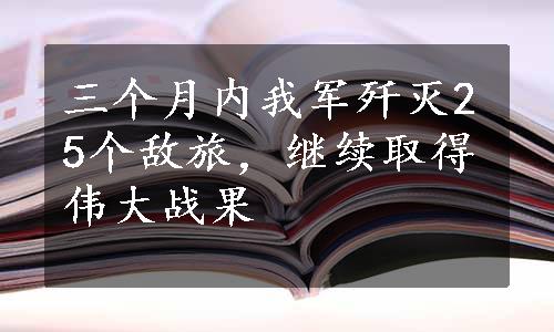 三个月内我军歼灭25个敌旅，继续取得伟大战果