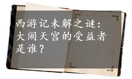 西游记未解之谜：大闹天宫的受益者是谁？