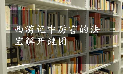 西游记中厉害的法宝解开谜团