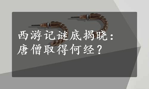 西游记谜底揭晓：唐僧取得何经？