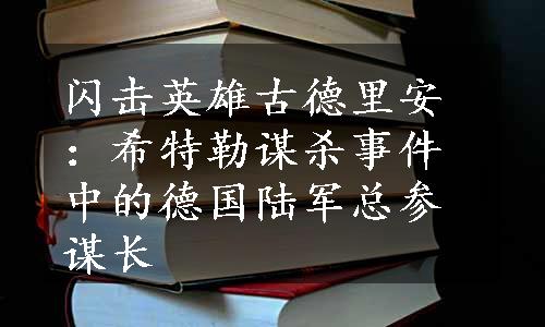 闪击英雄古德里安：希特勒谋杀事件中的德国陆军总参谋长