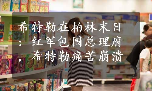 希特勒在柏林末日：红军包围总理府，希特勒痛苦崩溃