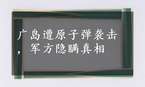 广岛遭原子弹袭击，军方隐瞒真相