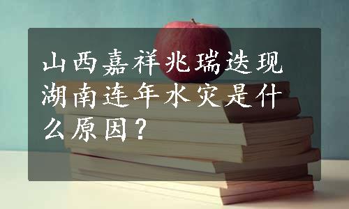 山西嘉祥兆瑞迭现湖南连年水灾是什么原因？