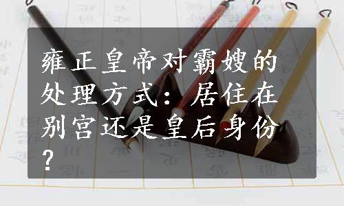 雍正皇帝对霸嫂的处理方式：居住在别宫还是皇后身份？