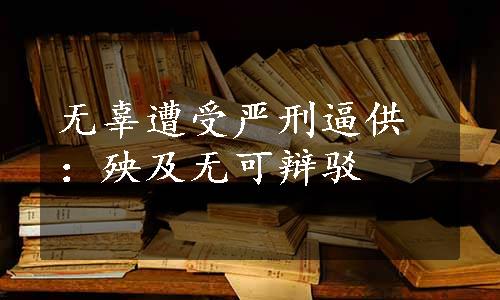 无辜遭受严刑逼供：殃及无可辩驳