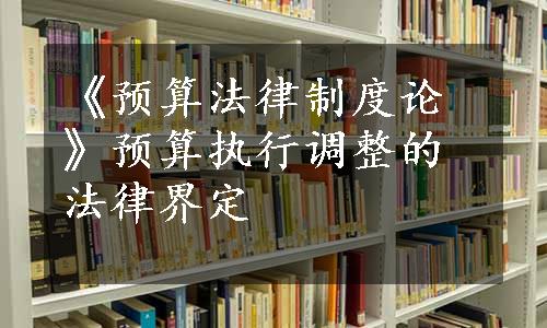 《预算法律制度论》预算执行调整的法律界定