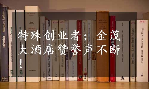 特殊创业者：金茂大酒店赞誉声不断！