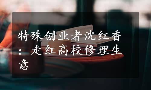 特殊创业者沈红香：走红高校修理生意