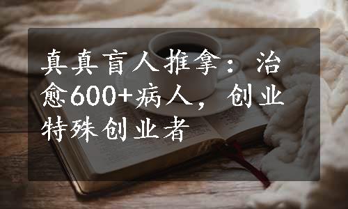 真真盲人推拿：治愈600+病人，创业特殊创业者