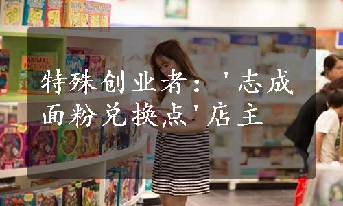 特殊创业者：'志成面粉兑换点'店主