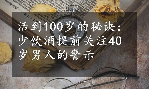 活到100岁的秘诀：少饮酒提前关注40岁男人的警示