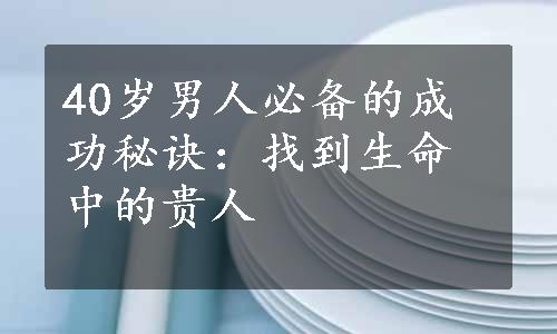 40岁男人必备的成功秘诀：找到生命中的贵人