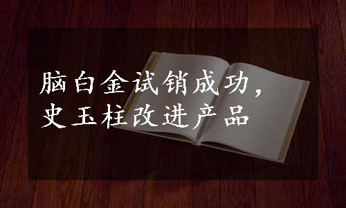 脑白金试销成功，史玉柱改进产品