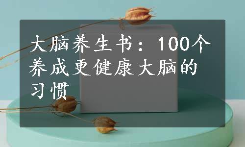 大脑养生书：100个养成更健康大脑的习惯