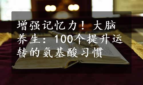 增强记忆力！大脑养生：100个提升运转的氨基酸习惯