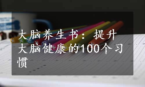 大脑养生书：提升大脑健康的100个习惯