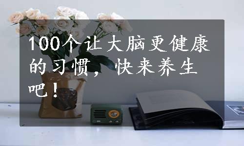 100个让大脑更健康的习惯，快来养生吧！