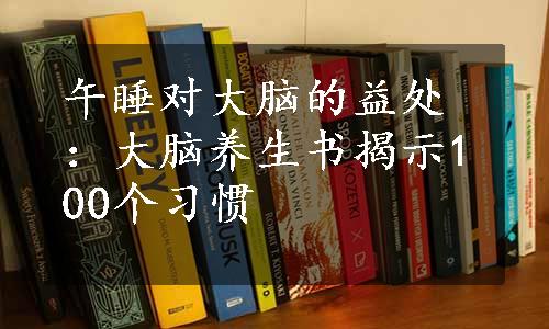 午睡对大脑的益处：大脑养生书揭示100个习惯