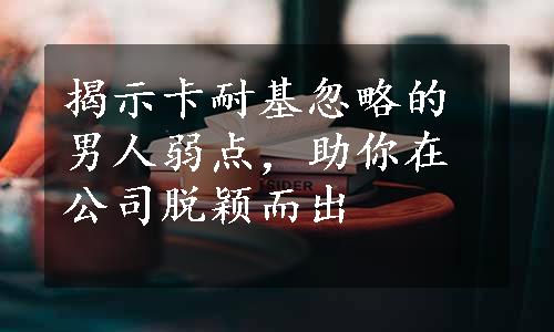 揭示卡耐基忽略的男人弱点，助你在公司脱颖而出