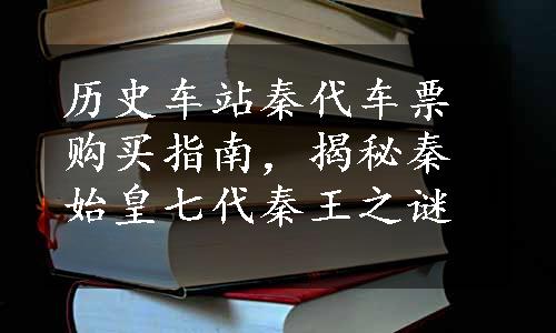 历史车站秦代车票购买指南，揭秘秦始皇七代秦王之谜