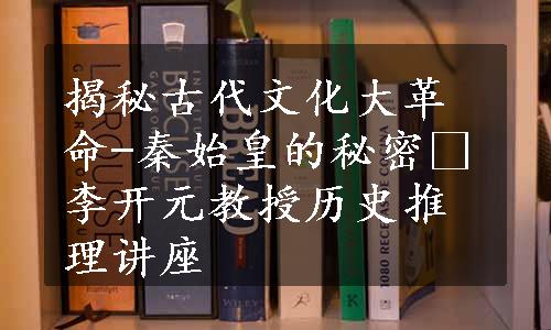 揭秘古代文化大革命-秦始皇的秘密 李开元教授历史推理讲座