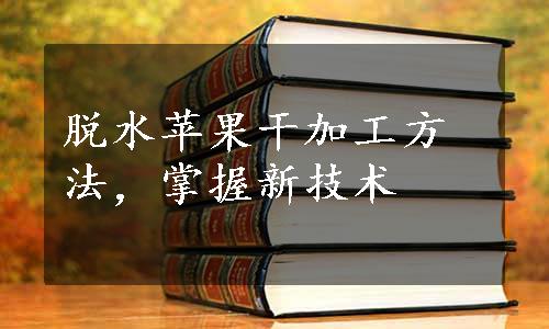 脱水苹果干加工方法，掌握新技术