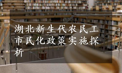 湖北新生代农民工市民化政策实施探析