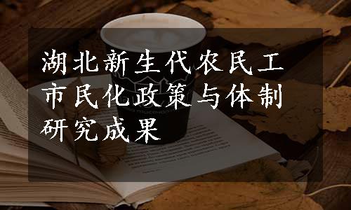 湖北新生代农民工市民化政策与体制研究成果