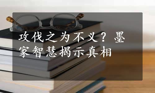 攻伐之为不义？墨家智慧揭示真相