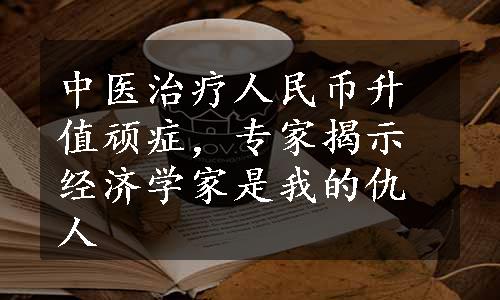 中医治疗人民币升值顽症，专家揭示经济学家是我的仇人