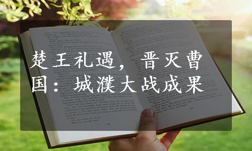 楚王礼遇，晋灭曹国：城濮大战成果