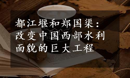 都江堰和郑国渠：改变中国西部水利面貌的巨大工程