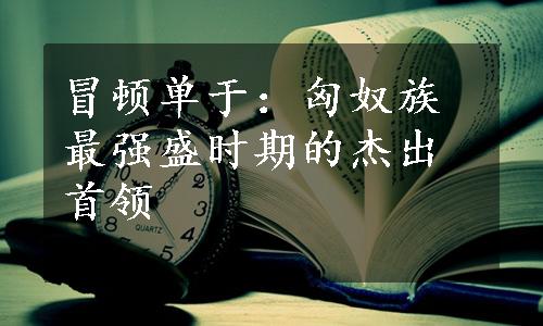 冒顿单于：匈奴族最强盛时期的杰出首领