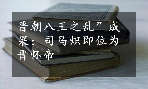 晋朝八王之乱”成果：司马炽即位为晋怀帝