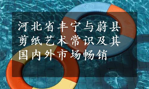 河北省丰宁与蔚县剪纸艺术常识及其国内外市场畅销