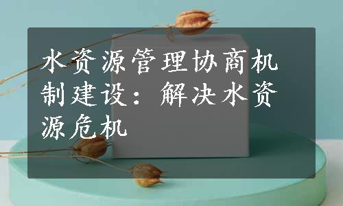 水资源管理协商机制建设：解决水资源危机