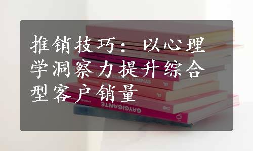 推销技巧：以心理学洞察力提升综合型客户销量