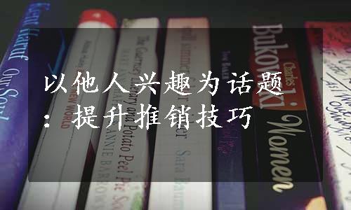 以他人兴趣为话题：提升推销技巧